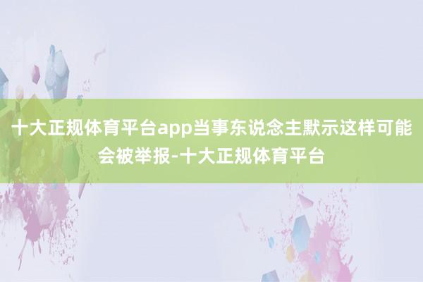 十大正规体育平台app当事东说念主默示这样可能会被举报-十大正规体育平台