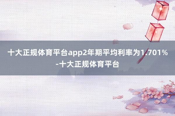 十大正规体育平台app2年期平均利率为1.701%-十大正规体育平台