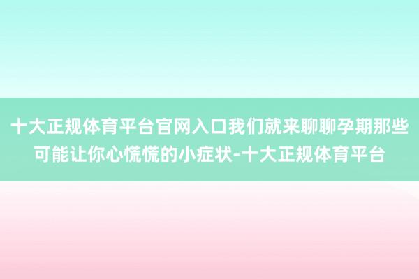 十大正规体育平台官网入口我们就来聊聊孕期那些可能让你心慌慌的小症状-十大正规体育平台