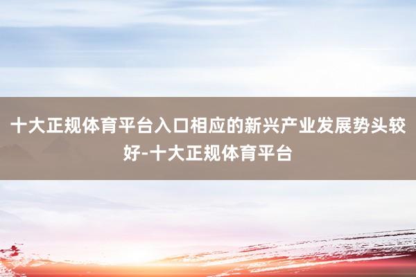 十大正规体育平台入口相应的新兴产业发展势头较好-十大正规体育平台