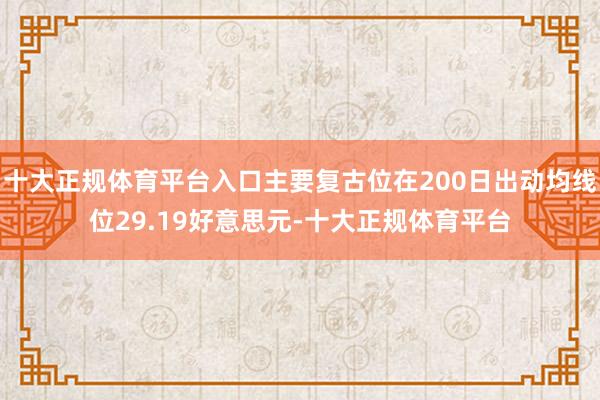十大正规体育平台入口主要复古位在200日出动均线位29.19好意思元-十大正规体育平台