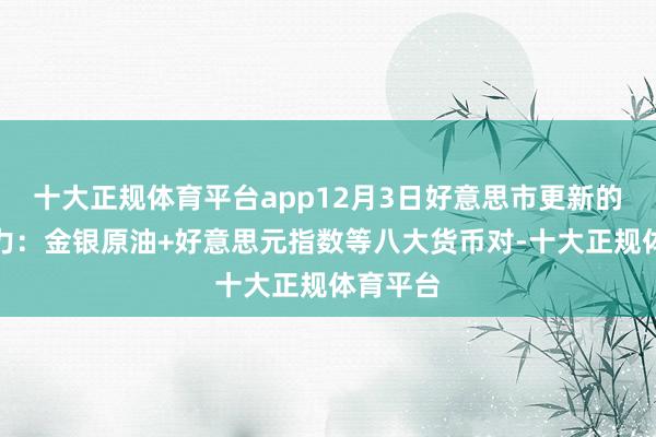 十大正规体育平台app12月3日好意思市更新的撑抓阻力：金银原油+好意思元指数等八大货币对-十大正规体育平台