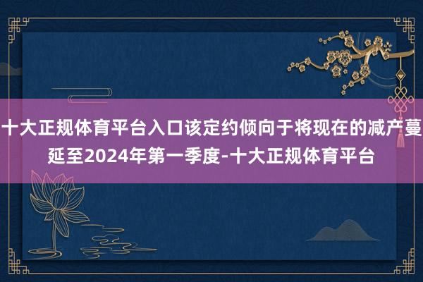 十大正规体育平台入口该定约倾向于将现在的减产蔓延至2024年第一季度-十大正规体育平台