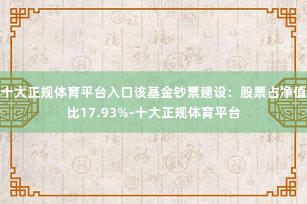 十大正规体育平台入口该基金钞票建设：股票占净值比17.93%-十大正规体育平台