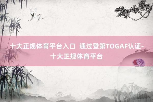 十大正规体育平台入口  通过登第TOGAF认证-十大正规体育平台