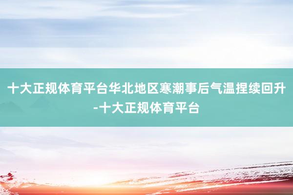 十大正规体育平台华北地区寒潮事后气温捏续回升-十大正规体育平台