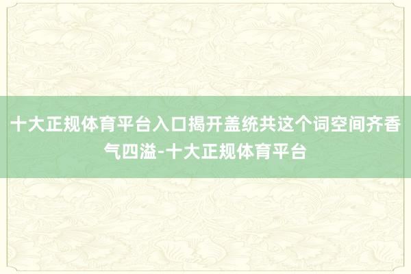 十大正规体育平台入口揭开盖统共这个词空间齐香气四溢-十大正规体育平台