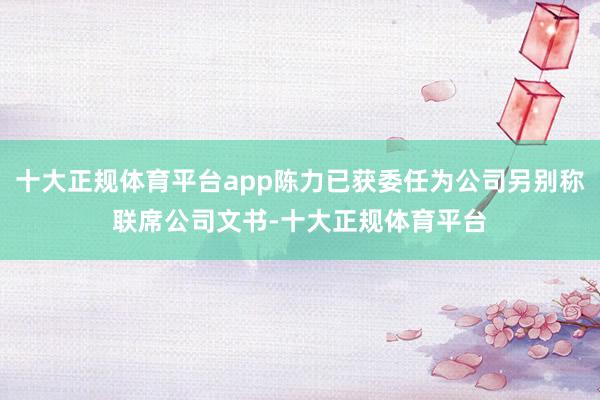 十大正规体育平台app陈力已获委任为公司另别称联席公司文书-十大正规体育平台