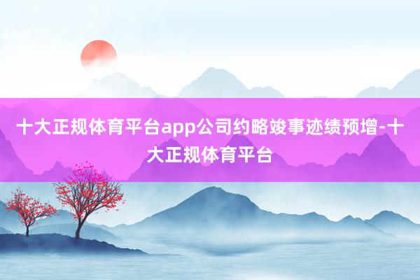 十大正规体育平台app公司约略竣事迹绩预增-十大正规体育平台