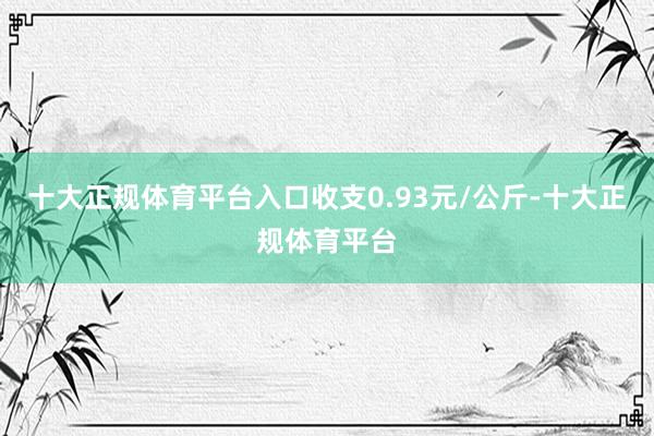 十大正规体育平台入口收支0.93元/公斤-十大正规体育平台