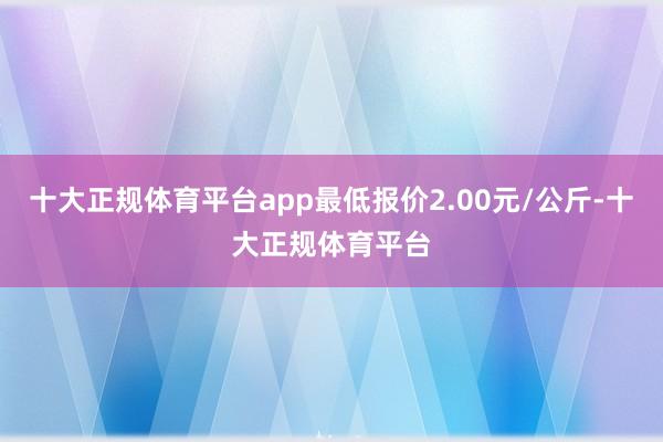 十大正规体育平台app最低报价2.00元/公斤-十大正规体育平台