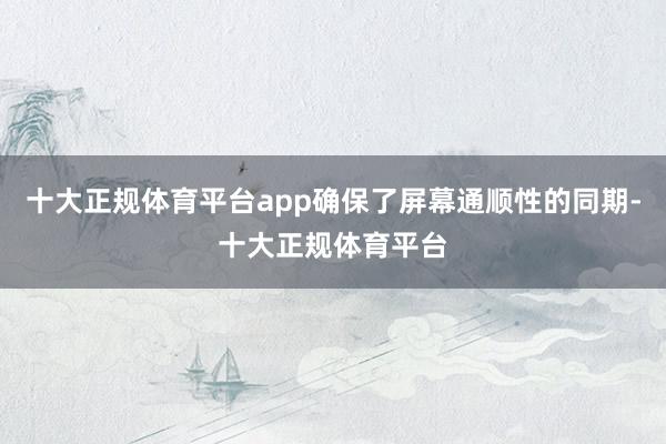 十大正规体育平台app确保了屏幕通顺性的同期-十大正规体育平台