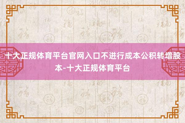 十大正规体育平台官网入口不进行成本公积转增股本-十大正规体育平台