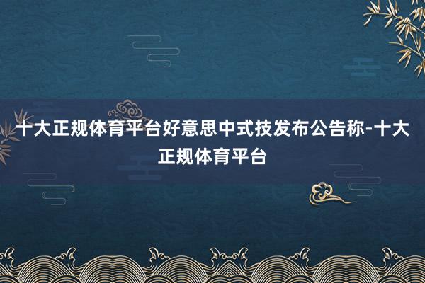 十大正规体育平台好意思中式技发布公告称-十大正规体育平台