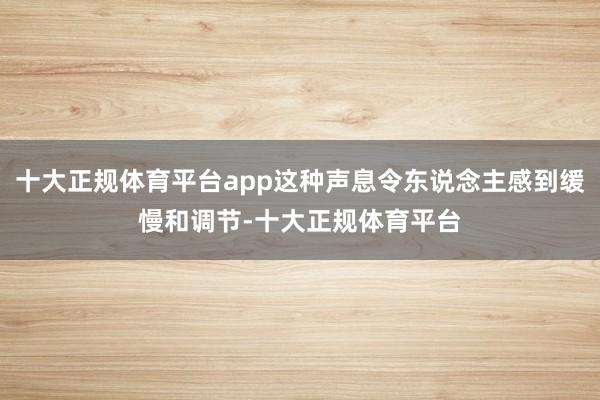 十大正规体育平台app这种声息令东说念主感到缓慢和调节-十大正规体育平台