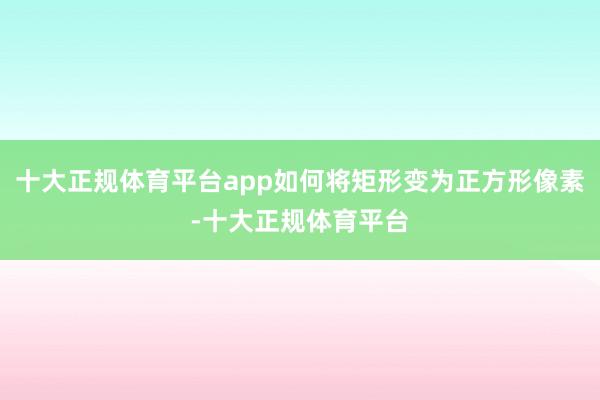 十大正规体育平台app如何将矩形变为正方形像素-十大正规体育平台
