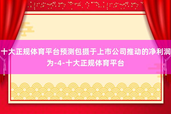 十大正规体育平台预测包摄于上市公司推动的净利润为-4-十大正规体育平台