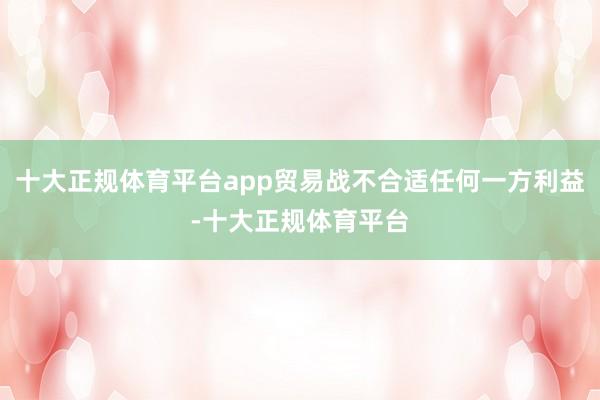 十大正规体育平台app贸易战不合适任何一方利益-十大正规体育平台