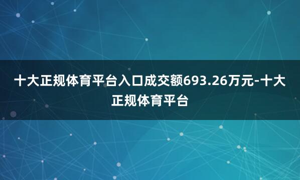 十大正规体育平台入口成交额693.26万元-十大正规体育平台
