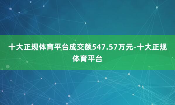 十大正规体育平台成交额547.57万元-十大正规体育平台