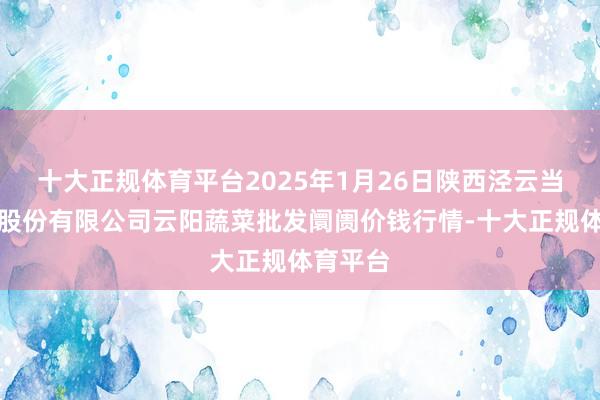 十大正规体育平台2025年1月26日陕西泾云当代农业股份有限公司云阳蔬菜批发阛阓价钱行情-十大正规体育平台