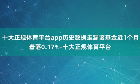 十大正规体育平台app历史数据走漏该基金近1个月着落0.17%-十大正规体育平台