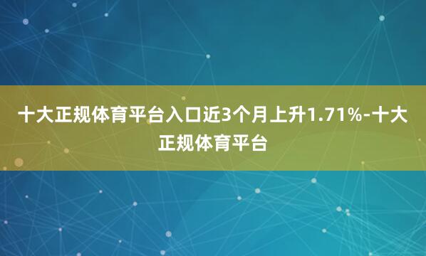 十大正规体育平台入口近3个月上升1.71%-十大正规体育平台