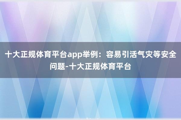 十大正规体育平台app举例:容易引活气灾等安全问题-十大正规体育平台