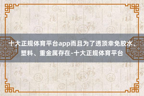 十大正规体育平台app而且为了透顶幸免胶水、塑料、重金属存在-十大正规体育平台