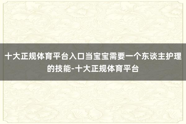 十大正规体育平台入口当宝宝需要一个东谈主护理的技能-十大正规体育平台