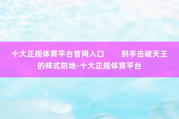 十大正规体育平台官网入口 到手击破天王的样式防地-十大正规体育平台