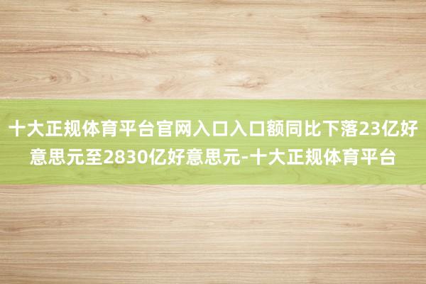 十大正规体育平台官网入口入口额同比下落23亿好意思元至2830亿好意思元-十大正规体育平台