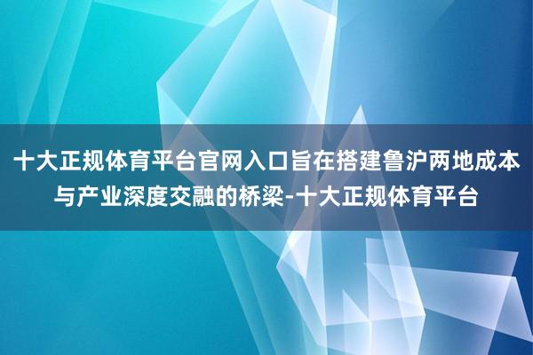 十大正规体育平台官网入口旨在搭建鲁沪两地成本与产业深度交融的桥梁-十大正规体育平台