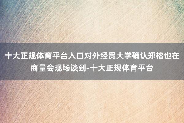 十大正规体育平台入口对外经贸大学确认郑榕也在商量会现场谈到-十大正规体育平台