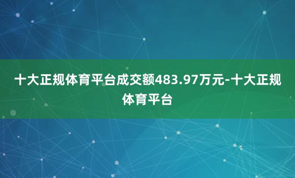十大正规体育平台成交额483.97万元-十大正规体育平台