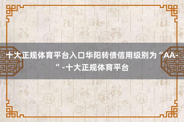 十大正规体育平台入口华阳转债信用级别为“AA-”-十大正规体育平台