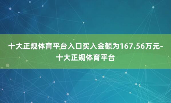 十大正规体育平台入口买入金额为167.56万元-十大正规体育平台