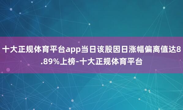 十大正规体育平台app当日该股因日涨幅偏离值达8.89%上榜-十大正规体育平台