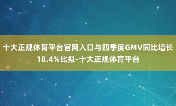 十大正规体育平台官网入口与四季度GMV同比增长18.4%比拟-十大正规体育平台