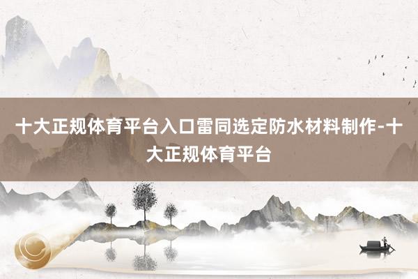 十大正规体育平台入口雷同选定防水材料制作-十大正规体育平台