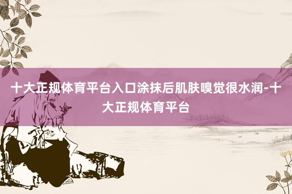 十大正规体育平台入口涂抹后肌肤嗅觉很水润-十大正规体育平台