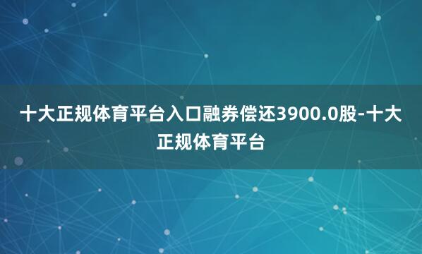 十大正规体育平台入口融券偿还3900.0股-十大正规体育平台