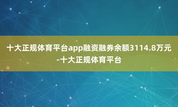十大正规体育平台app融资融券余额3114.8万元-十大正规体育平台
