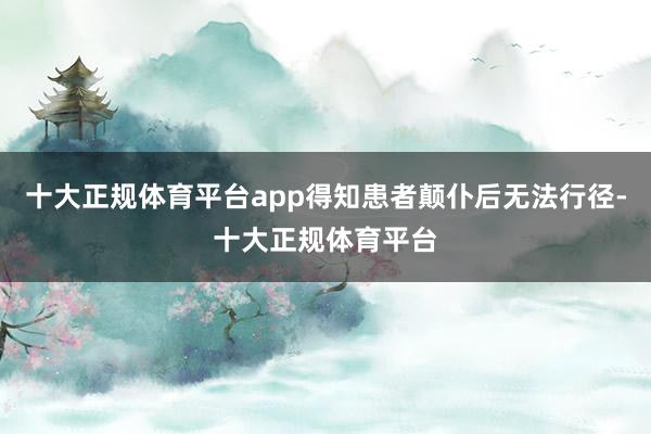十大正规体育平台app得知患者颠仆后无法行径-十大正规体育平台