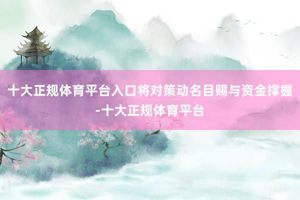 十大正规体育平台入口将对策动名目赐与资金撑握-十大正规体育平台