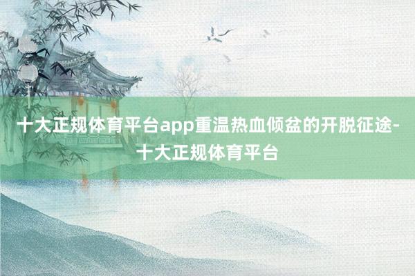 十大正规体育平台app重温热血倾盆的开脱征途-十大正规体育平台