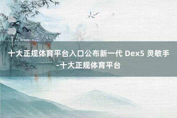 十大正规体育平台入口公布新一代 Dex5 灵敏手-十大正规体育平台