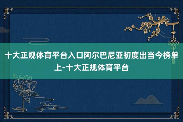 十大正规体育平台入口阿尔巴尼亚初度出当今榜单上-十大正规体育平台
