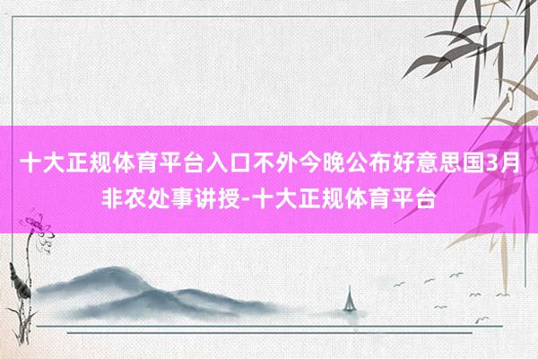 十大正规体育平台入口不外今晚公布好意思国3月非农处事讲授-十大正规体育平台