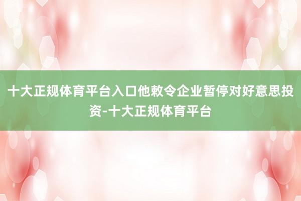 十大正规体育平台入口他敕令企业暂停对好意思投资-十大正规体育平台